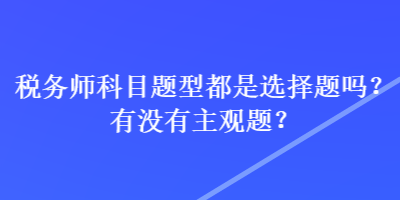 稅務(wù)師科目題型都是選擇題嗎？有沒(méi)有主觀題？