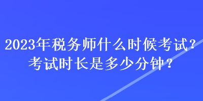 2023年稅務(wù)師什么時候考試？考試時長是多少分鐘？