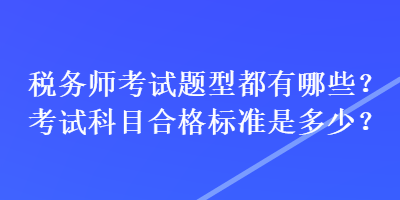 稅務(wù)師考試題型都有哪些？考試科目合格標(biāo)準(zhǔn)是多少？