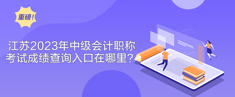 江蘇2023年中級會計職稱考試成績查詢入口在哪里？