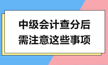 中級會(huì)計(jì)查分在即，查分后還有這些工作需要完成！