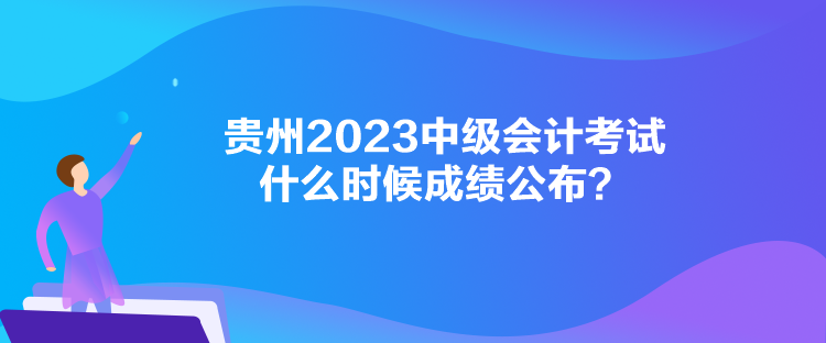 貴州2023中級(jí)會(huì)計(jì)考試什么時(shí)候成績(jī)公布？