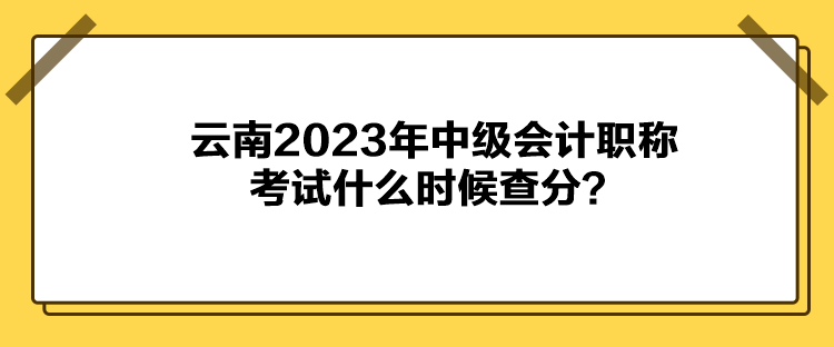 云南2023年中級(jí)會(huì)計(jì)職稱考試什么時(shí)候查分？