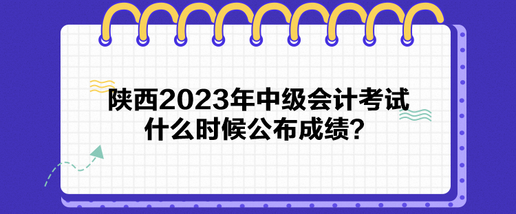 陜西2023年中級會(huì)計(jì)考試什么時(shí)候公布成績？