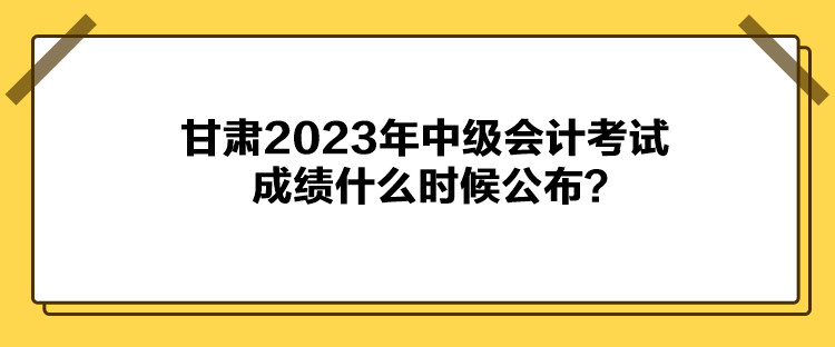 甘肅2023年中級(jí)會(huì)計(jì)考試成績(jī)什么時(shí)候公布？