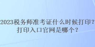 2023稅務(wù)師準(zhǔn)考證什么時候打印？打印入口官網(wǎng)是哪個？