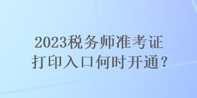 2023稅務(wù)師準(zhǔn)考證打印入口何時(shí)開(kāi)通？