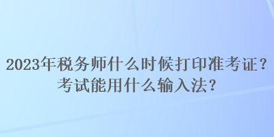 2023年稅務(wù)師什么時候打印準(zhǔn)考證？考試能用什么輸入法？