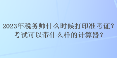 2023年稅務(wù)師什么時候打印準考證？考試可以帶什么樣的計算器？