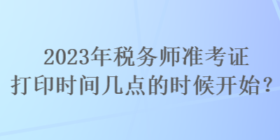 2023年稅務師準考證打印時間幾點的時候開始？