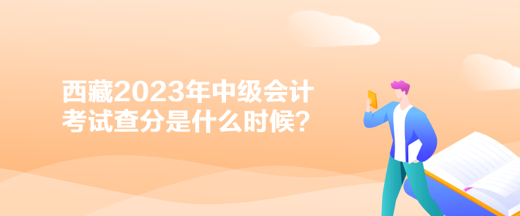 西藏2023年中級會計考試查分是什么時候？