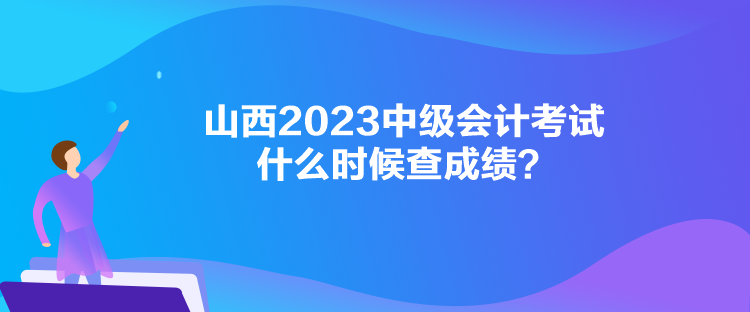 山西2023中級(jí)會(huì)計(jì)考試什么時(shí)候查成績(jī)？