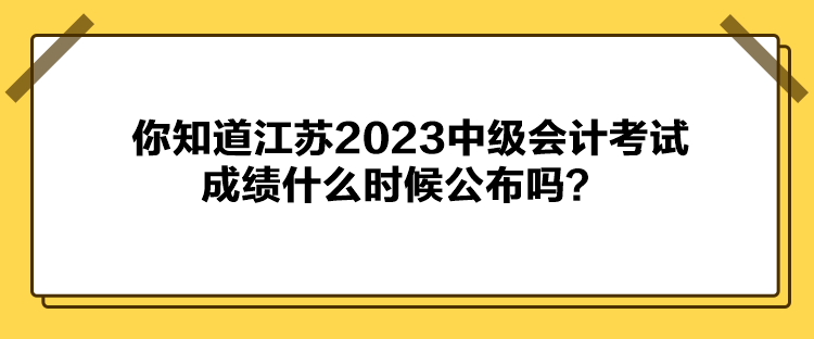 你知道江蘇2023中級(jí)會(huì)計(jì)考試成績(jī)什么時(shí)候公布嗎？