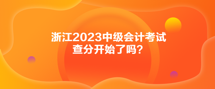 浙江2023中級(jí)會(huì)計(jì)考試查分開始了嗎？