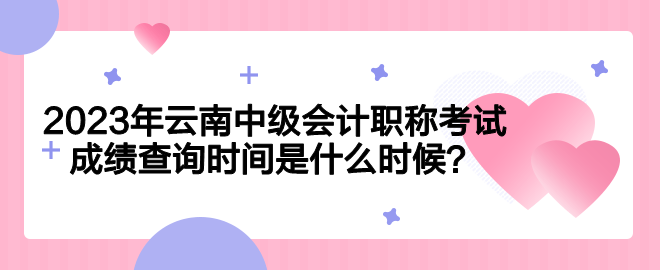 2023年云南中級會計職稱考試成績查詢時間是什么時候？