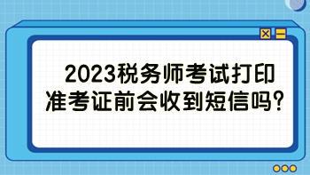 2023稅務(wù)師考試打印準(zhǔn)考證前會(huì)收到短信嗎？