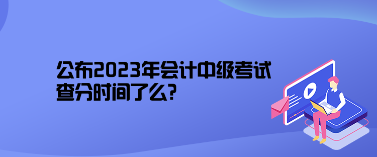 公布2023年會計中級考試查分時間了么？