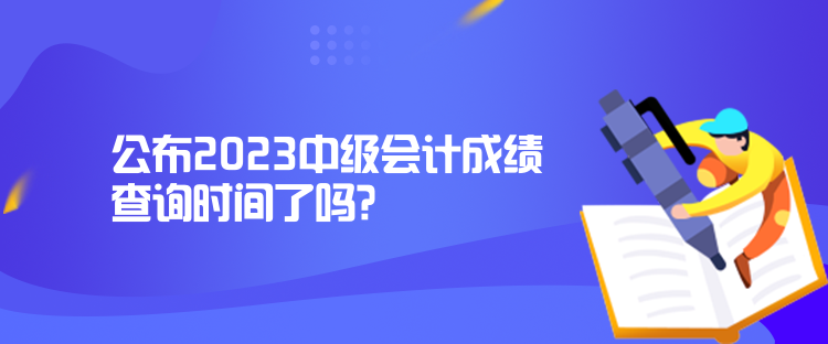 公布2023中級會計成績查詢時間了嗎？