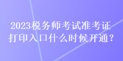 2023稅務(wù)師考試準(zhǔn)考證打印入口什么時(shí)候開通？