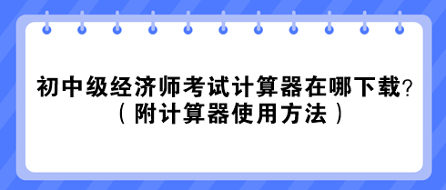 2023初中級經(jīng)濟(jì)師考試計算器在哪下載？（附計算器使用方法）