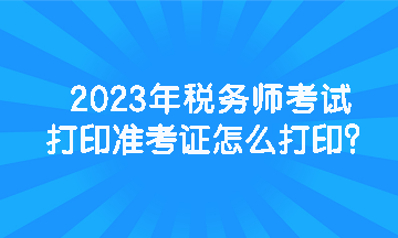 2023年稅務(wù)師考試打印準考證怎么打印？