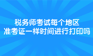 稅務(wù)師考試每個地區(qū)準(zhǔn)考證一樣時間進(jìn)行打印嗎？