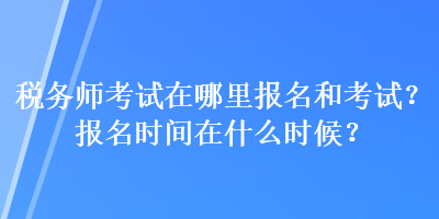 稅務(wù)師考試在哪里報名和考試？報名時間在什么時候？