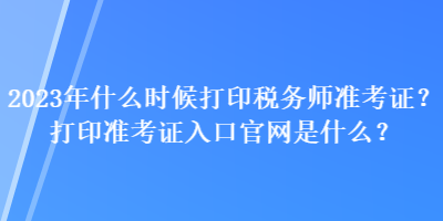 2023年什么時(shí)候打印稅務(wù)師準(zhǔn)考證？打印準(zhǔn)考證入口官網(wǎng)是什么？