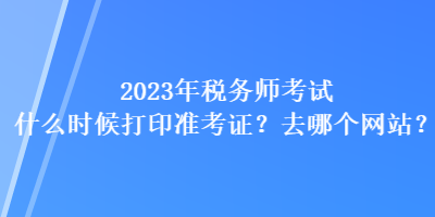 2023年稅務(wù)師考試什么時候打印準(zhǔn)考證？去哪個網(wǎng)站？