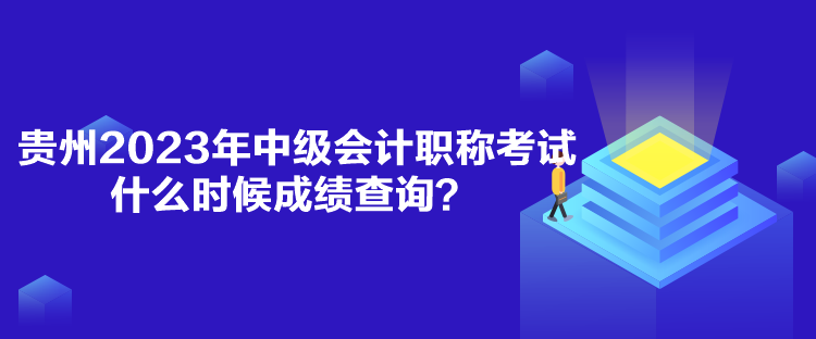 貴州2023年中級(jí)會(huì)計(jì)職稱考試什么時(shí)候成績(jī)查詢？