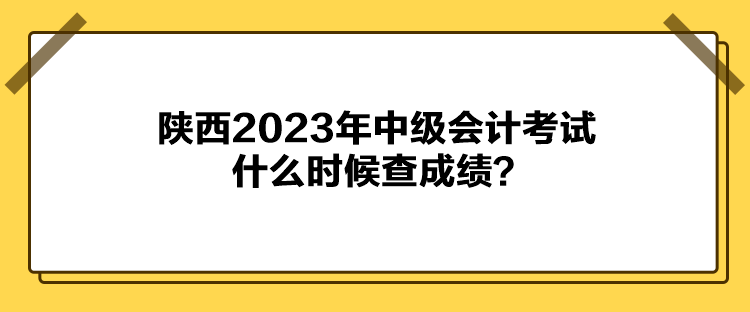 陜西2023年中級會計考試什么時候查成績？