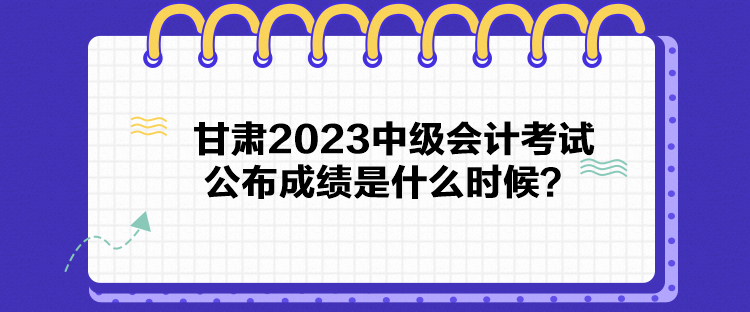 甘肅2023中級(jí)會(huì)計(jì)考試公布成績(jī)是什么時(shí)候？