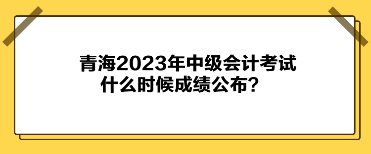 青海2023年中級會計考試什么時候成績公布？