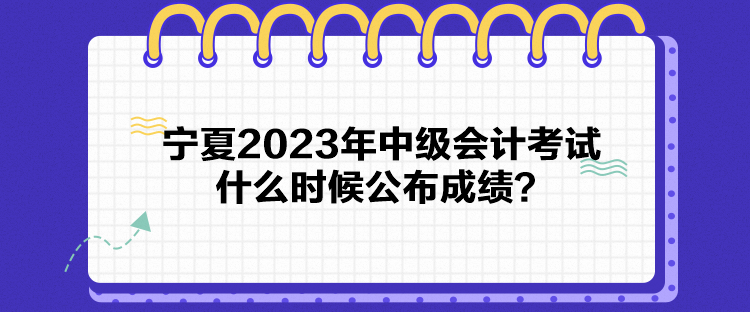 寧夏2023年中級會計考試什么時候公布成績？