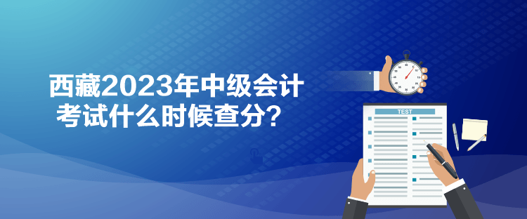 西藏2023年中級(jí)會(huì)計(jì)考試什么時(shí)候查分？