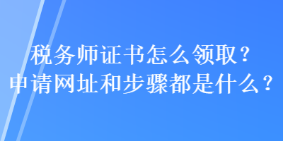 稅務(wù)師證書怎么領(lǐng)?。可暾埦W(wǎng)址和步驟都是什么？