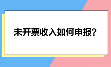 一文讀懂未開票收入如何申報？