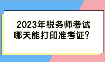 2023年稅務(wù)師考試哪天能打印準(zhǔn)考證？