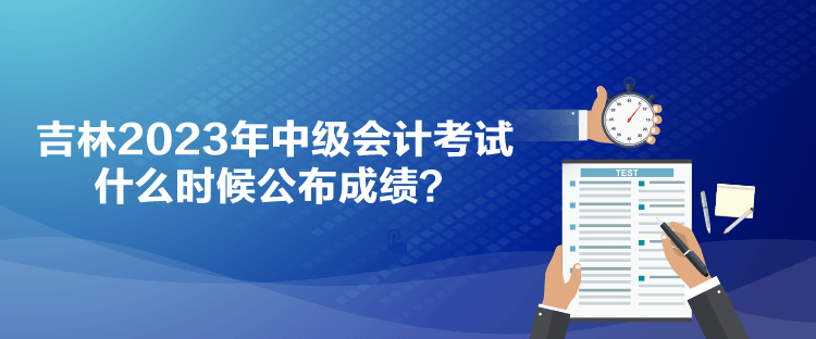 吉林2023年中級(jí)會(huì)計(jì)考試什么時(shí)候公布成績(jī)？