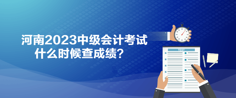 河南2023中級會計(jì)考試什么時(shí)候查成績？