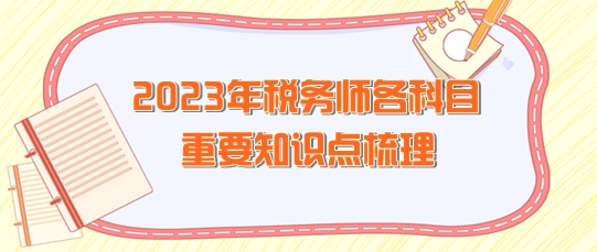 2023年稅務(wù)師各科目重要知識點(diǎn)整理