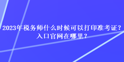 2023年稅務(wù)師什么時(shí)候可以打印準(zhǔn)考證？入口官網(wǎng)在哪里？