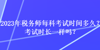 2023年稅務(wù)師每科考試時(shí)間多久？考試時(shí)長一樣嗎？