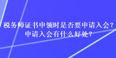 稅務師證書申領(lǐng)時是否要申請入會？申請入會有什么好處？