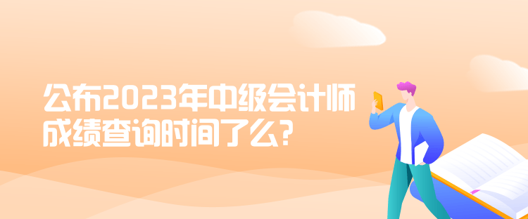 公布2023年中級會計師成績查詢時間了么？