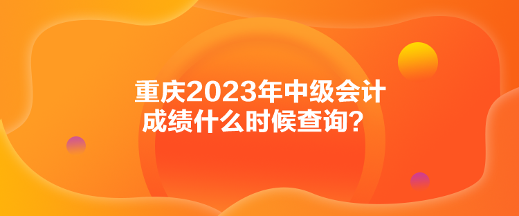 重慶2023年中級會計成績什么時候查詢？