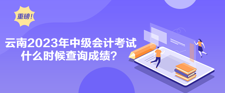 云南2023年中級會計考試什么時候查詢成績？