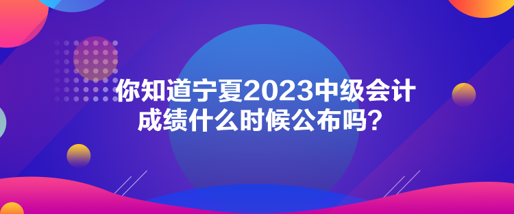 你知道寧夏2023中級會計(jì)成績什么時(shí)候公布嗎？