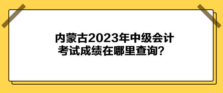 內(nèi)蒙古2023年中級會計(jì)考試成績在哪里查詢？