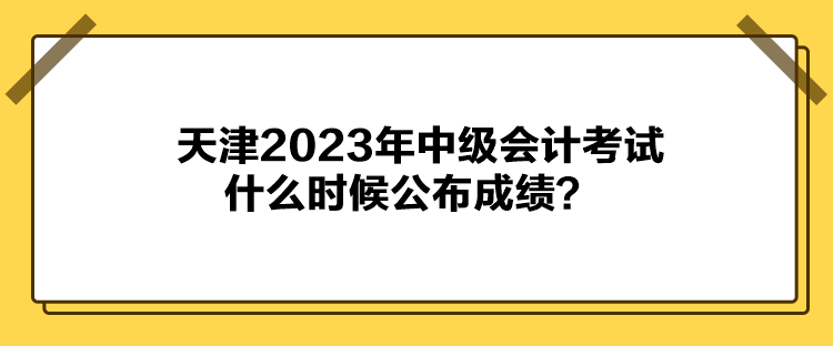 天津2023年中級會計(jì)考試什么時(shí)候公布成績？